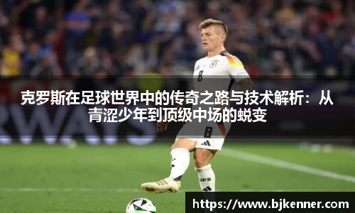 克罗斯在足球世界中的传奇之路与技术解析：从青涩少年到顶级中场的蜕变